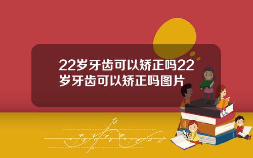 22岁牙齿可以矫正吗22岁牙齿可以矫正吗图片