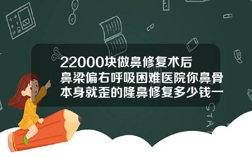 22000块做鼻修复术后鼻梁偏右呼吸困难医院你鼻骨本身就歪的隆鼻修复多少钱一次