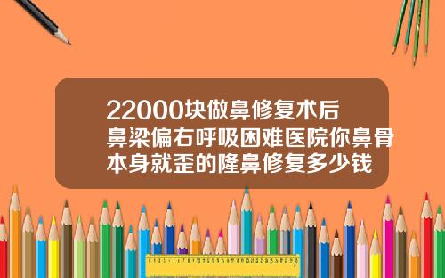 22000块做鼻修复术后鼻梁偏右呼吸困难医院你鼻骨本身就歪的隆鼻修复多少钱