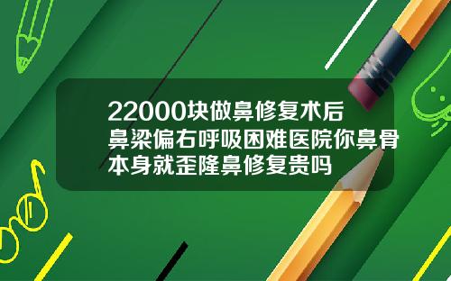 22000块做鼻修复术后鼻梁偏右呼吸困难医院你鼻骨本身就歪隆鼻修复贵吗
