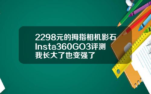 2298元的拇指相机影石Insta360GO3评测我长大了也变强了