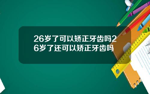26岁了可以矫正牙齿吗26岁了还可以矫正牙齿吗