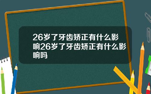 26岁了牙齿矫正有什么影响26岁了牙齿矫正有什么影响吗