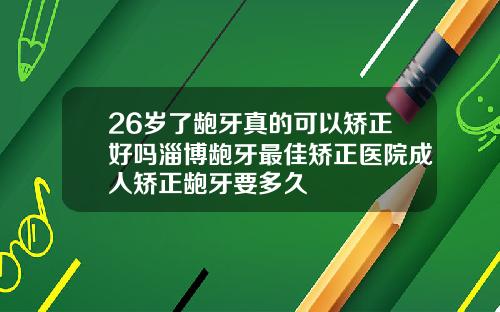 26岁了龅牙真的可以矫正好吗淄博龅牙最佳矫正医院成人矫正龅牙要多久