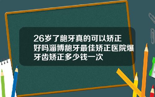 26岁了龅牙真的可以矫正好吗淄博龅牙最佳矫正医院爆牙齿矫正多少钱一次