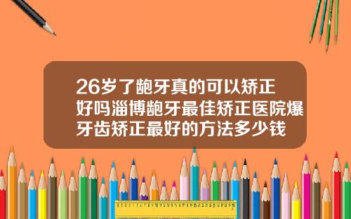 26岁了龅牙真的可以矫正好吗淄博龅牙最佳矫正医院爆牙齿矫正最好的方法多少钱