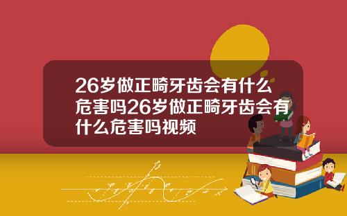 26岁做正畸牙齿会有什么危害吗26岁做正畸牙齿会有什么危害吗视频