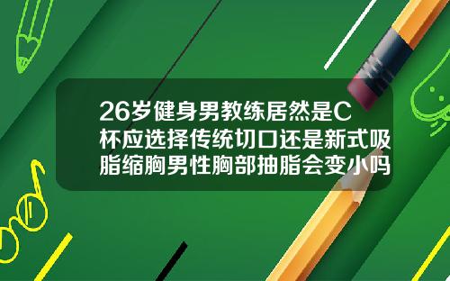 26岁健身男教练居然是C杯应选择传统切口还是新式吸脂缩胸男性胸部抽脂会变小吗