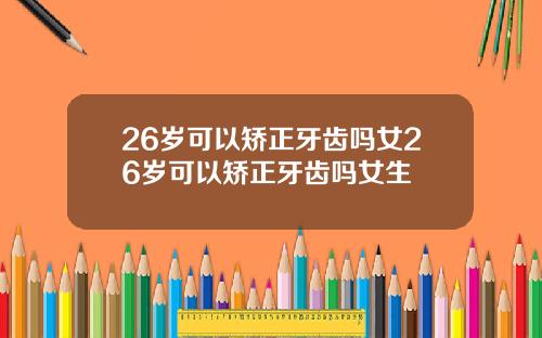 26岁可以矫正牙齿吗女26岁可以矫正牙齿吗女生