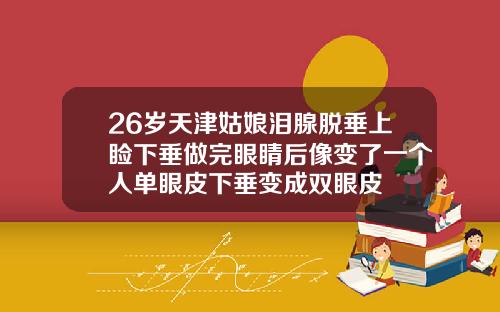 26岁天津姑娘泪腺脱垂上睑下垂做完眼睛后像变了一个人单眼皮下垂变成双眼皮
