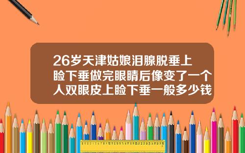 26岁天津姑娘泪腺脱垂上睑下垂做完眼睛后像变了一个人双眼皮上睑下垂一般多少钱一次