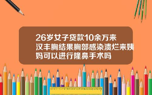 26岁女子贷款10余万来汉丰胸结果胸部感染溃烂来姨妈可以进行隆鼻手术吗