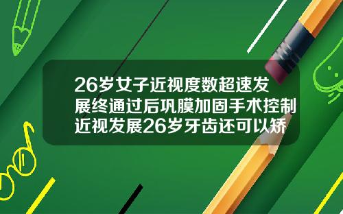 26岁女子近视度数超速发展终通过后巩膜加固手术控制近视发展26岁牙齿还可以矫正过来吗