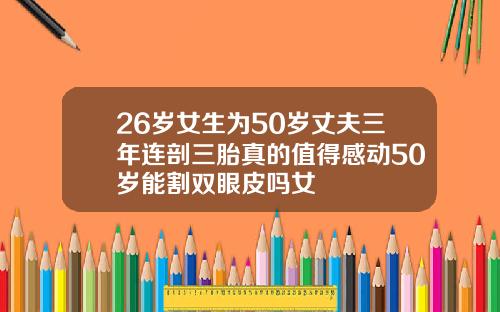 26岁女生为50岁丈夫三年连剖三胎真的值得感动50岁能割双眼皮吗女