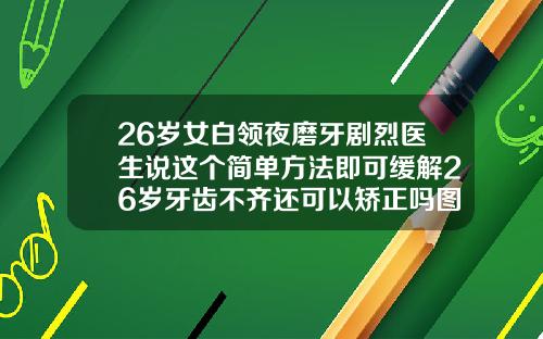 26岁女白领夜磨牙剧烈医生说这个简单方法即可缓解26岁牙齿不齐还可以矫正吗图片