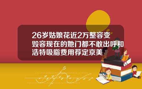 26岁姑娘花近2万整容变毁容现在的她门都不敢出呼和浩特吸脂费用荐定京美