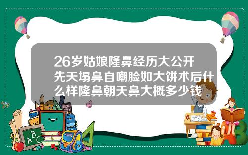 26岁姑娘隆鼻经历大公开先天塌鼻自嘲脸如大饼术后什么样隆鼻朝天鼻大概多少钱