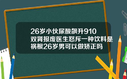 26岁小伙尿酸飙升910双肾报废医生怒斥一种饮料是祸根26岁男可以做矫正吗