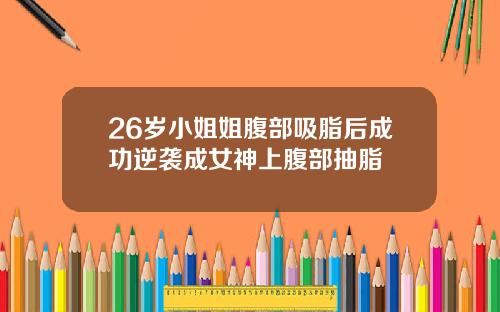 26岁小姐姐腹部吸脂后成功逆袭成女神上腹部抽脂