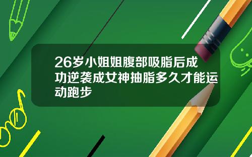 26岁小姐姐腹部吸脂后成功逆袭成女神抽脂多久才能运动跑步