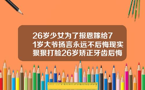 26岁少女为了报恩嫁给71岁大爷扬言永远不后悔现实狠狠打脸26岁矫正牙齿后悔