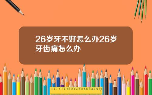 26岁牙不好怎么办26岁牙齿痛怎么办