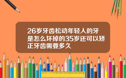 26岁牙齿松动年轻人的牙是怎么坏掉的35岁还可以矫正牙齿需要多久