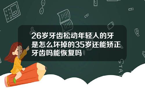 26岁牙齿松动年轻人的牙是怎么坏掉的35岁还能矫正牙齿吗能恢复吗