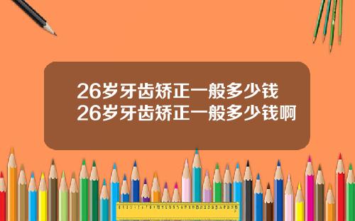 26岁牙齿矫正一般多少钱26岁牙齿矫正一般多少钱啊