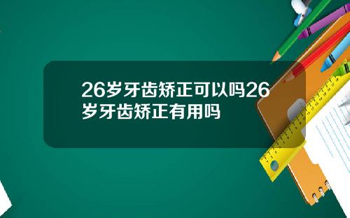 26岁牙齿矫正可以吗26岁牙齿矫正有用吗