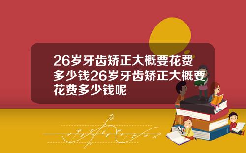26岁牙齿矫正大概要花费多少钱26岁牙齿矫正大概要花费多少钱呢