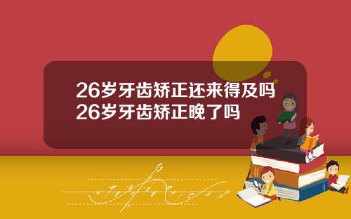 26岁牙齿矫正还来得及吗26岁牙齿矫正晚了吗