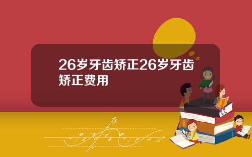 26岁牙齿矫正26岁牙齿矫正费用