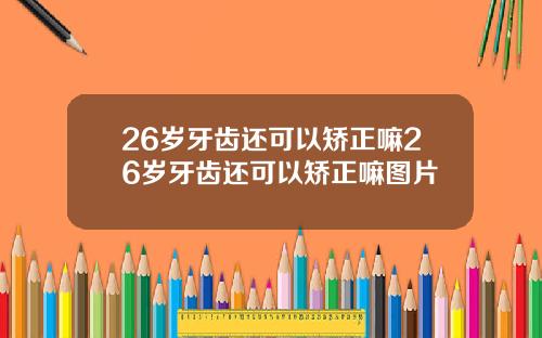 26岁牙齿还可以矫正嘛26岁牙齿还可以矫正嘛图片