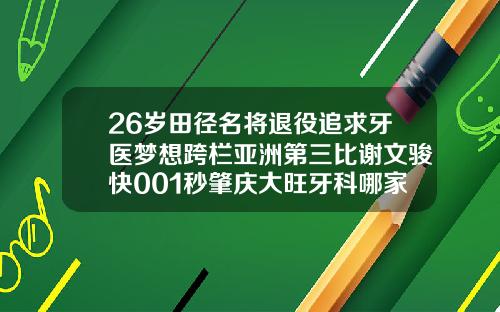 26岁田径名将退役追求牙医梦想跨栏亚洲第三比谢文骏快001秒肇庆大旺牙科哪家最好