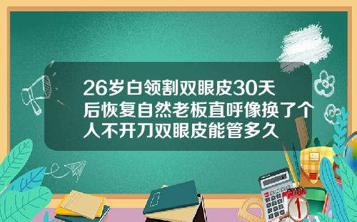26岁白领割双眼皮30天后恢复自然老板直呼像换了个人不开刀双眼皮能管多久