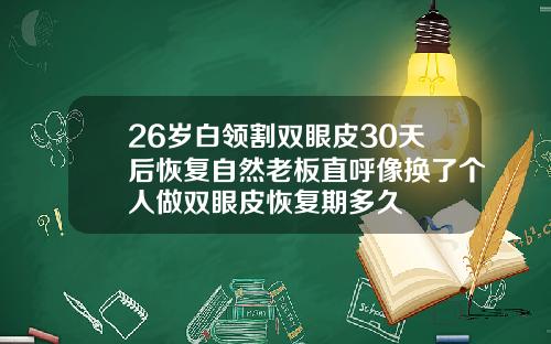 26岁白领割双眼皮30天后恢复自然老板直呼像换了个人做双眼皮恢复期多久