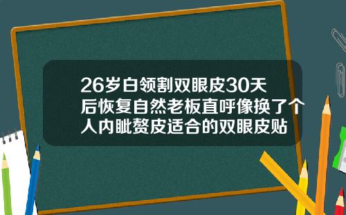 26岁白领割双眼皮30天后恢复自然老板直呼像换了个人内眦赘皮适合的双眼皮贴