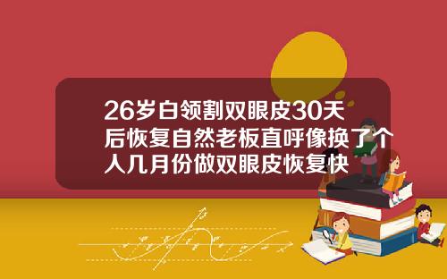 26岁白领割双眼皮30天后恢复自然老板直呼像换了个人几月份做双眼皮恢复快