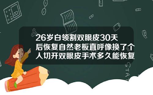26岁白领割双眼皮30天后恢复自然老板直呼像换了个人切开双眼皮手术多久能恢复自然