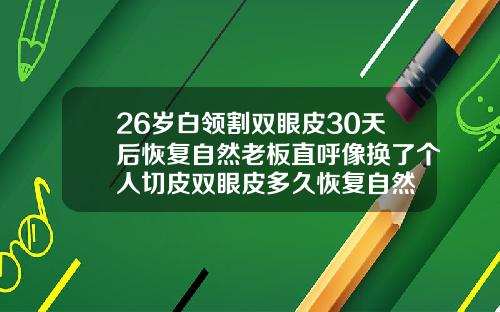 26岁白领割双眼皮30天后恢复自然老板直呼像换了个人切皮双眼皮多久恢复自然