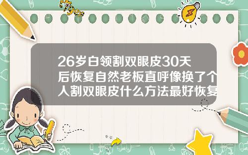 26岁白领割双眼皮30天后恢复自然老板直呼像换了个人割双眼皮什么方法最好恢复快