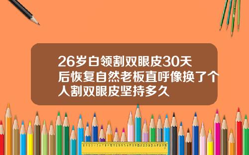 26岁白领割双眼皮30天后恢复自然老板直呼像换了个人割双眼皮坚持多久
