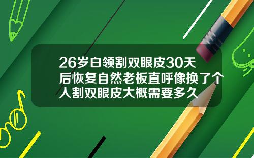 26岁白领割双眼皮30天后恢复自然老板直呼像换了个人割双眼皮大概需要多久
