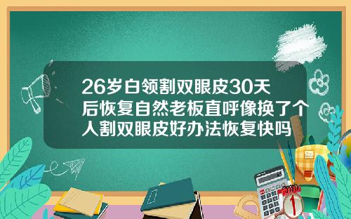 26岁白领割双眼皮30天后恢复自然老板直呼像换了个人割双眼皮好办法恢复快吗