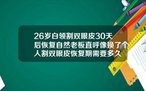 26岁白领割双眼皮30天后恢复自然老板直呼像换了个人割双眼皮恢复期需要多久