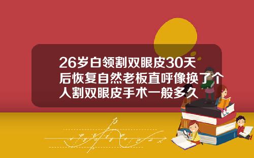 26岁白领割双眼皮30天后恢复自然老板直呼像换了个人割双眼皮手术一般多久