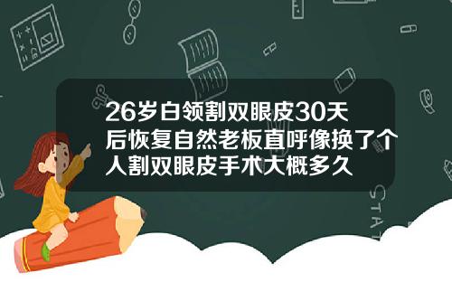 26岁白领割双眼皮30天后恢复自然老板直呼像换了个人割双眼皮手术大概多久