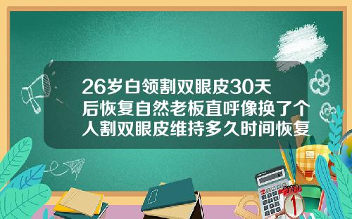 26岁白领割双眼皮30天后恢复自然老板直呼像换了个人割双眼皮维持多久时间恢复