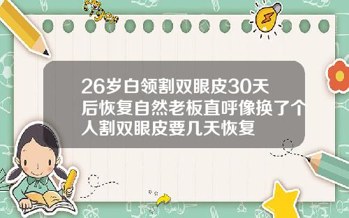 26岁白领割双眼皮30天后恢复自然老板直呼像换了个人割双眼皮要几天恢复